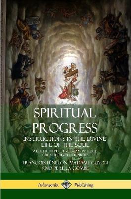 Spiritual Progress: Instructions in the Divine Life of the Soul, A Collection of Five Essays by Three Great Religious Thinkers - Francois Fenelon,Madame Guyon,Pere La Combe - cover