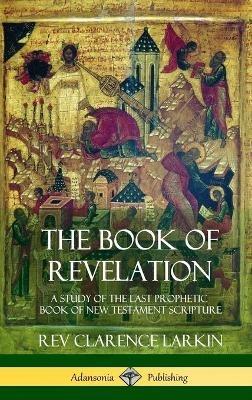 The Book of Revelation: A Study of the Last Prophetic Book of New Testament Scripture (Hardcover) - Clarence Larkin - cover