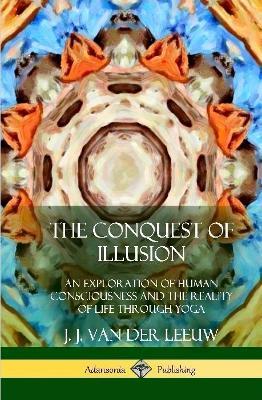 The Conquest of Illusion: An Exploration of Human Consciousness and the Reality of Life Through Yoga (Hardcover) - J J Van Der Leeuw - cover