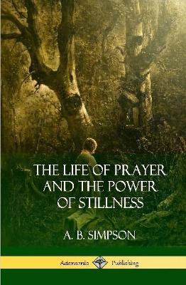The Life of Prayer and the Power of Stillness (Hardcover) - A B Simpson - cover