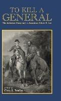 To Kill A General: The Audacious Conspiracy to Assassinate Robert E. Lee - Chris Bentley - cover