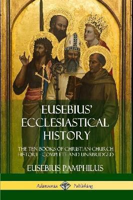 Eusebius' Ecclesiastical History: The Ten Books of Christian Church History, Complete and Unabridged - Eusebius Pamphilus - cover