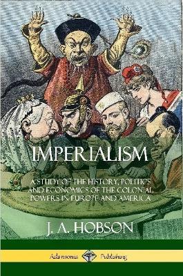Imperialism: A Study of the History, Politics and Economics of the Colonial Powers in Europe and America - J A Hobson - cover