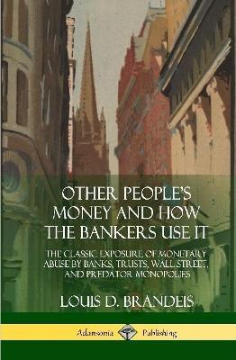 Other People's Money and How the Bankers Use It: The Classic Exposure of Monetary Abuse by Banks, Trusts, Wall Street, and Predator Monopolies (Hardcover) - Louis D Brandeis - cover