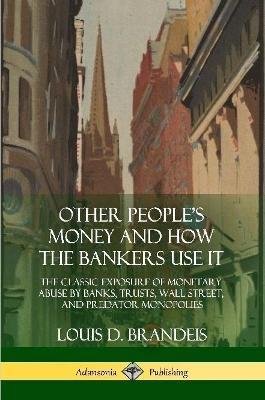 Other People's Money and How the Bankers Use It: The Classic Exposure of Monetary Abuse by Banks, Trusts, Wall Street, and Predator Monopolies - Louis D Brandeis - cover