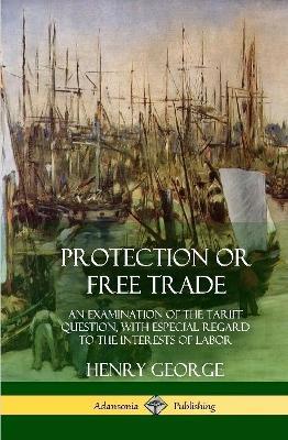 Protection or Free Trade: An Examination of the Tariff Question, with Especial Regard to the Interests of Labor (Hardcover) - Henry George - cover