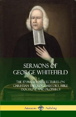 Sermons of George Whitefield: The 57 Preaching Lectures on Christian Theology, History, Bible Doctrine and Prophecy, Complete (Hardcover) - George Whitefield - cover