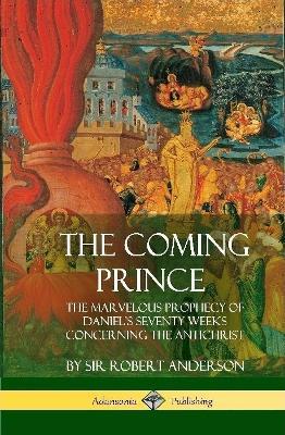 The Coming Prince: The Marvelous Prophecy of Daniel's Seventy Weeks Concerning the Antichrist (Hardcover) - Robert Anderson - cover
