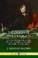 The Origin of Paul's Religion: How the Apostle Paul Found His Faith and Began Teaching the Gospel of Jesus Christ - J Gresham Machen - cover