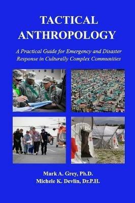 Tactical Anthropology: A Practical Guide for Emergency and Disaster Response in Culturally Complex Communities - Mark Grey,Michele Devlin - cover
