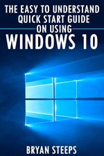 Windows 10. The Easy to Understand Quick Start Guide on Using Windows 10