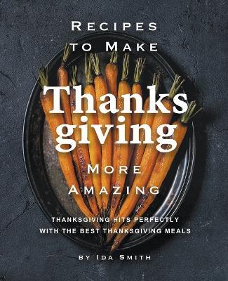 Recipes to Make Thanksgiving More Amazing: Thanksgiving Hits Perfectly with the Best Thanksgiving Meals - Ida Smith - cover