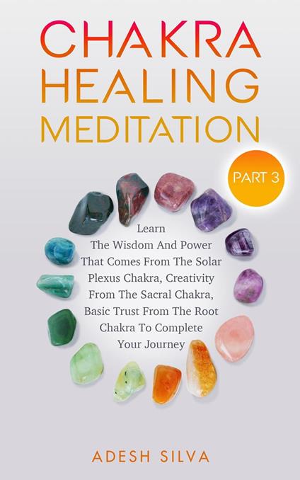 Chakra Healing Meditation Part 3: To Complete Your Spiritual Journey By Learning About The Wisdom, Power, Creativity, and Basic Trust That Comes From The Solar Plexus, Sacral, & Root Chakra