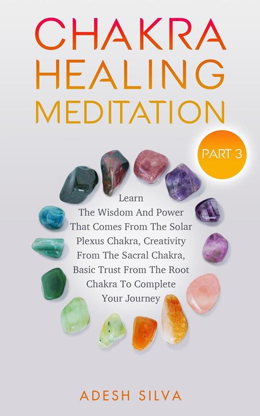 Chakra Healing Meditation Part 3: To Complete Your Spiritual Journey By Learning About The Wisdom, Power, Creativity, and Basic Trust That Comes From The Solar Plexus, Sacral, & Root Chakra