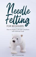 Needle Felting for Beginners: How to Make Cute Felt Creations with Minimal Tools
