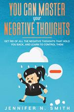 You Can Master Your Negative Thoughts: Get Rid of All the Negative Thoughts that Hold You Back, and Learn to Control them