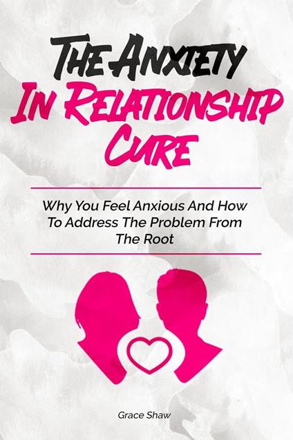 The Anxiety In Relationship Cure: Why You Feel Anxious And How To Address The Problem From The Root