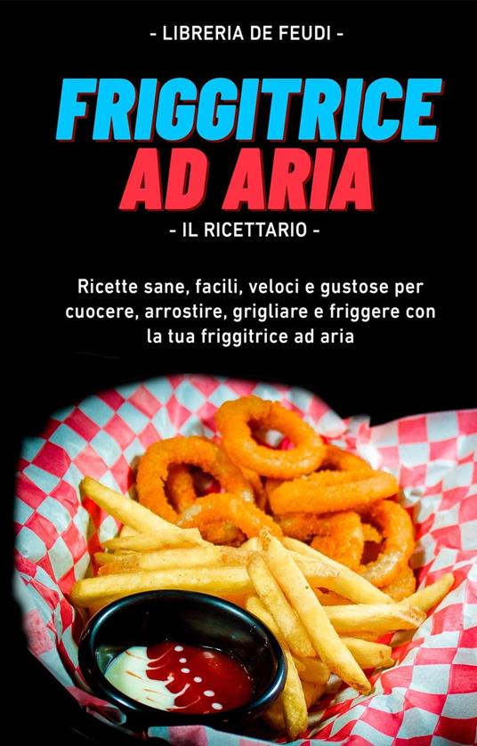 Friggitrice Ad Aria, Il Ricettario: Ricette sane, facili, veloci e gustose per cuocere, arrostire, grigliare e friggere con la tua friggitrice ad aria - Libreria De Feudi - ebook