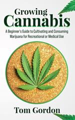 Growing Cannabis: A Beginner’s Guide to Cultivating and Consuming Marijuana for Recreational or Medical Use