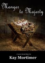 Manger To Majesty: A Novel About Mary