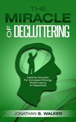 The Miracle of Decluttering: Instantly Declutter For Increased Energy, Performance, and Happiness