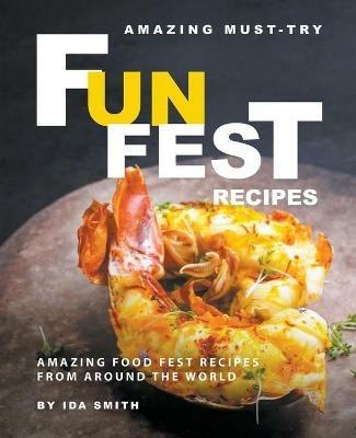 Amazing Must-Try Fun Fest Recipes: Amazing Food Fest Recipes from around the World - Ida Smith - cover