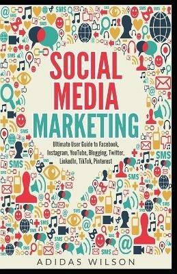 Social Media Marketing - Ultimate User Guide to Facebook, Instagram, YouTube, Blogging, Twitter, LinkedIn, TikTok, Pinterest - Adidas Wilson - cover