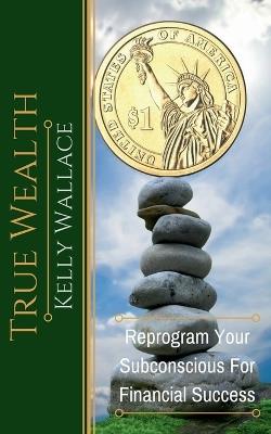 True Wealth - Reprogram Your Subconscious For Financial Success - Kelly Wallace - cover