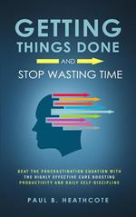 Getting Things Done and Stop Wasting Time: Beat the Procrastination Equation with the Highly Effective Cure Boosting Productivity and Daily Self-Discipline