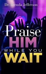 Praise Him While You Wait