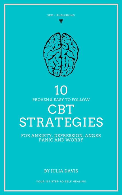 10 Proven and Easy to Follow CBT Strategies for Anxiety, Depression, Anger, Panic and Worry