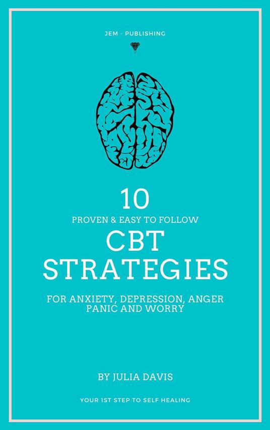 10 Proven and Easy to Follow CBT Strategies for Anxiety, Depression, Anger, Panic and Worry