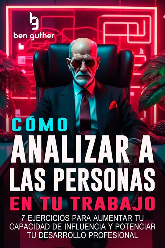Cómo Analizar a las Personas en tu Trabajo: 7 ejercicios para aumentar tu capacidad de influencia y potenciar tu desarrollo profesional