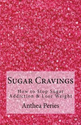 Sugar Cravings: How to Stop Sugar Addiction & Lose Weight - Anthea Peries - cover