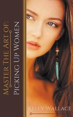 Master the Art of: Picking Up Women - Kelly Wallace - cover
