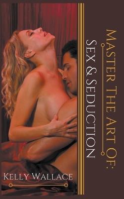 Master the Art of: Sex and Seduction - Kelly Wallace - cover
