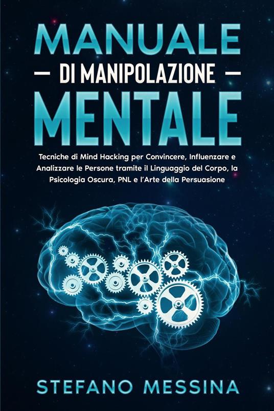 Manuale di Manipolazione Mentale: Tecniche di Mind Hacking per Convincere, Influenzare e Analizzare le Persone tramite il Linguaggio del Corpo, la Psicologia Oscura, PNL e l’Arte della Persuasione - Stefano Messina - ebook