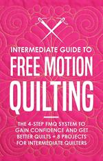 Intermediate Guide to Free Motion Quilting: The 4-Step FMQ System to Gain Confidence and Get Better Quilts + 8 Projects for Intermediate Quilters