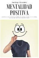 Mentalidad positiva: Desarrolla una mentalidad positiva y atrae la vida de tus suenos, deja de ser negativo, enojado y malo