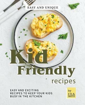 Easy and Unique Kid Friendly Recipes: Easy and Exciting Recipes to Keep Your Kids Busy in the Kitchen - Ida Smith - cover