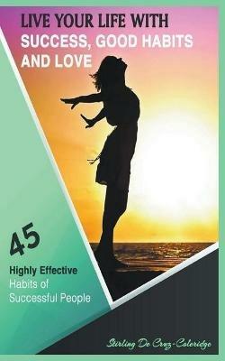 Live Your Life with Success, Good Habits and Love: 45 Highly Effective Habits of Successful People - Stirling de Cruz Coleridge - cover