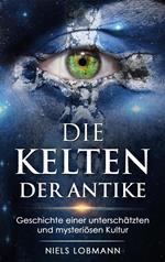 Die Kelten der Antike: Geschichte Einer Unterschätzten und Mysteriösen Hochkultur