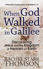 When God Walked in Galilee: Discovering Jesus and the Kingdom of Heaven on Earth (A Narrative Commentary on Matthew 1–4)