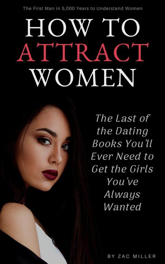 How to Attract Women: The Last of the Dating Books You’ll Ever Need to Get the Girls You’ve Always Wanted