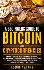 A Beginners Guide To Bitcoin and Cryptocurrencies: Learn How To Buy And Mine Bitcoin, Advantages and Disadvantages of Investing in Bitcoin, How Bitcoin and Other Currencies Works And More
