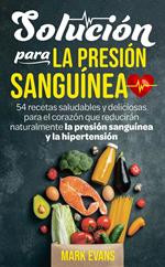 Solución Para La Presión Sanguínea: 54 Recetas Saludables Y Deliciosas Para El Corazón Que Reducirán Naturalmente La Presión Sanguínea Y La Hipertensión