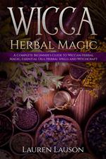 Wicca Herbal Magic: A Complete Beginner’s Guide to Wiccan Herbal Magic, Essential Oils, Herbal Spells and Witchcraft