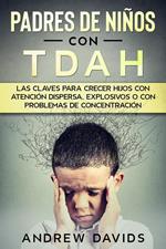 Padres de Niños con TDAH: Las Claves para Crecer Hijos con Atención Dispersa, Explosivos o con Problemas de Concentración