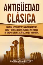 Antigüedad Clásica: Una guía fascinante de la antigua Grecia y Roma y cómo estas civilizaciones influyeron en Europa, el norte de África y Asia occidental
