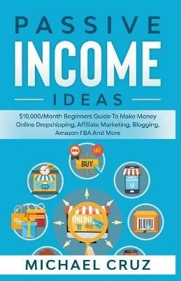 Passive Income Ideas: $10,000/Month Beginners Guide To Make Money Online Dropshipping, Affiliate Marketing, Blogging, Amazon FBA And More - Michael Cruz - cover